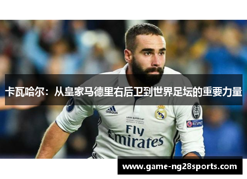 卡瓦哈尔：从皇家马德里右后卫到世界足坛的重要力量