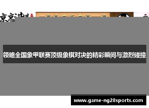 领略全国象甲联赛顶级象棋对决的精彩瞬间与激烈碰撞