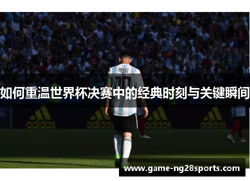 如何重温世界杯决赛中的经典时刻与关键瞬间