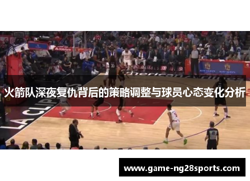 火箭队深夜复仇背后的策略调整与球员心态变化分析