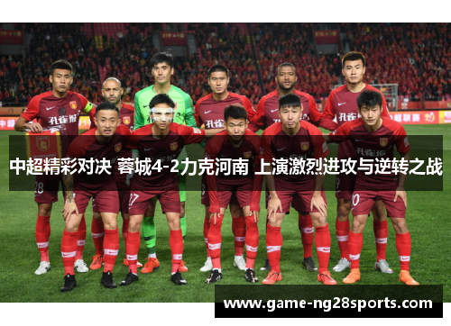 中超精彩对决 蓉城4-2力克河南 上演激烈进攻与逆转之战