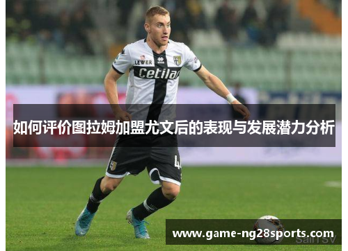 如何评价图拉姆加盟尤文后的表现与发展潜力分析