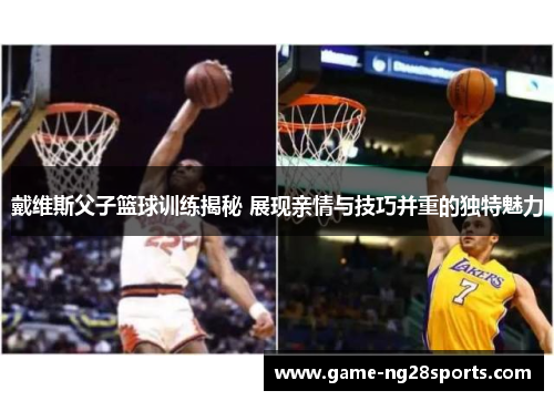 戴维斯父子篮球训练揭秘 展现亲情与技巧并重的独特魅力
