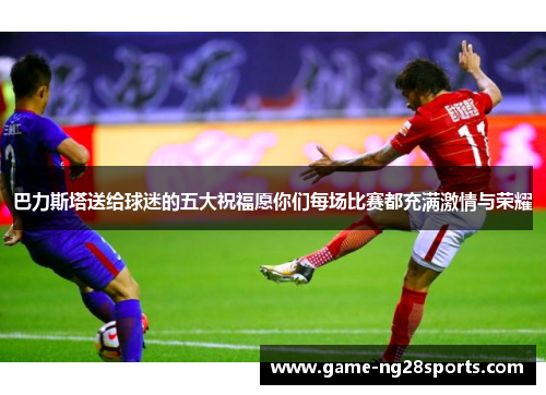 巴力斯塔送给球迷的五大祝福愿你们每场比赛都充满激情与荣耀