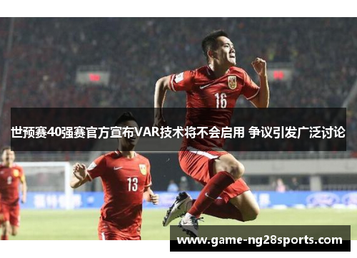 世预赛40强赛官方宣布VAR技术将不会启用 争议引发广泛讨论