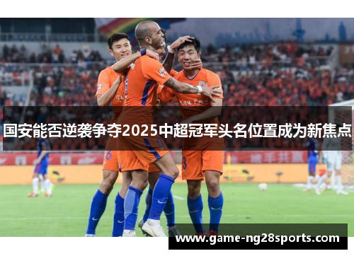国安能否逆袭争夺2025中超冠军头名位置成为新焦点
