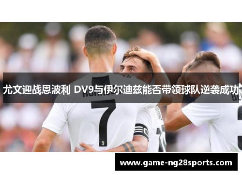 尤文迎战恩波利 DV9与伊尔迪兹能否带领球队逆袭成功