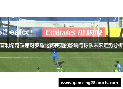 普利希奇缺席对罗马比赛表现的影响与球队未来走势分析