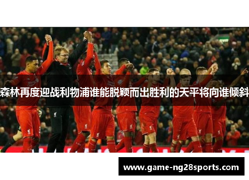 森林再度迎战利物浦谁能脱颖而出胜利的天平将向谁倾斜