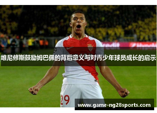 维尼修斯鼓励姆巴佩的背后意义与对青少年球员成长的启示