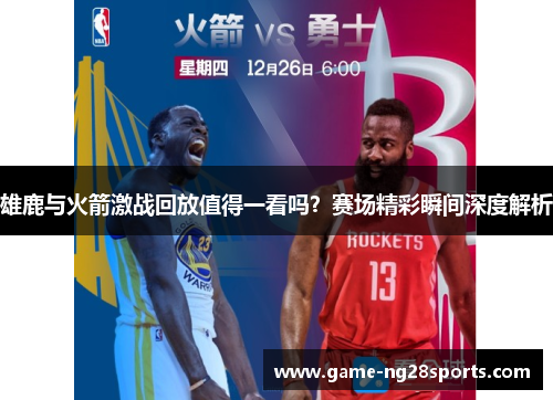 雄鹿与火箭激战回放值得一看吗？赛场精彩瞬间深度解析