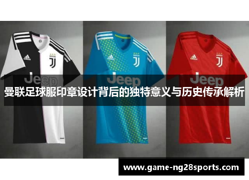 曼联足球服印章设计背后的独特意义与历史传承解析