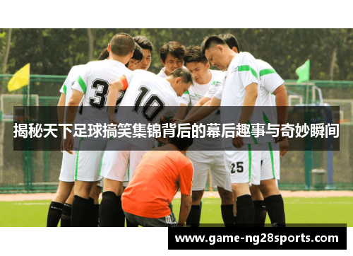 揭秘天下足球搞笑集锦背后的幕后趣事与奇妙瞬间