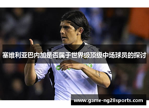 塞维利亚巴内加是否属于世界级顶级中场球员的探讨