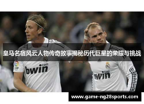皇马名宿风云人物传奇故事揭秘历代巨星的荣耀与挑战