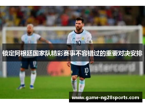 锁定阿根廷国家队精彩赛事不容错过的重要对决安排