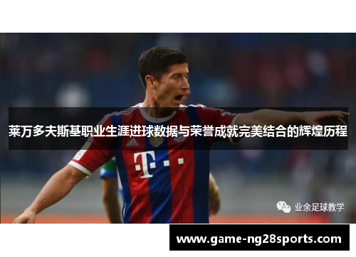 莱万多夫斯基职业生涯进球数据与荣誉成就完美结合的辉煌历程