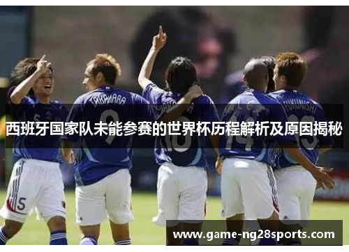 西班牙国家队未能参赛的世界杯历程解析及原因揭秘
