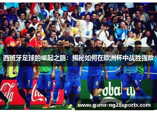 西班牙足球的崛起之路：揭秘如何在欧洲杯中战胜强敌